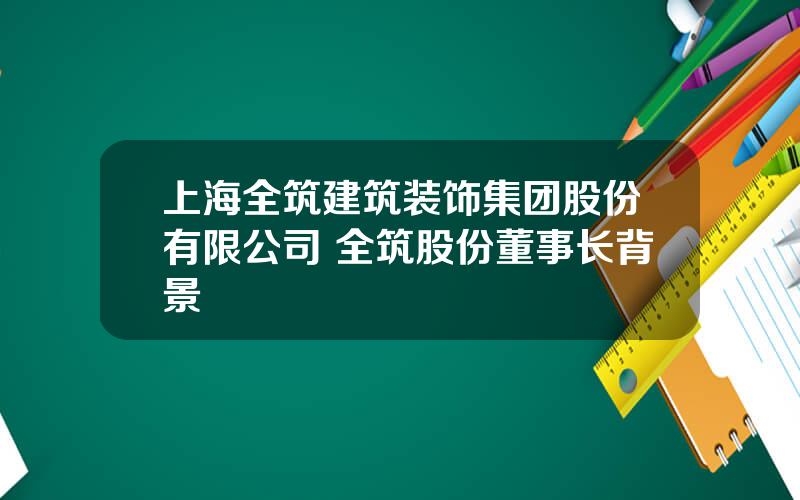上海全筑建筑装饰集团股份有限公司 全筑股份董事长背景